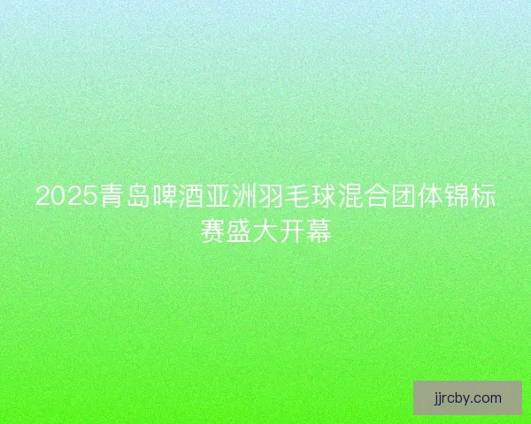 2025青岛啤酒亚洲羽毛球混合团体锦标赛盛大开幕