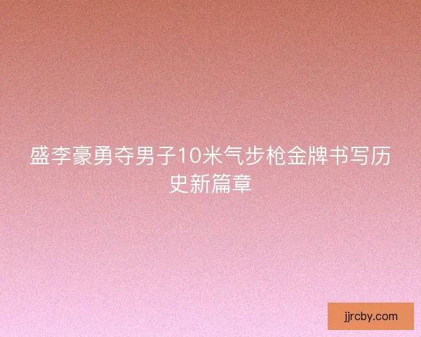 盛李豪勇夺男子10米气步枪金牌书写历史新篇章