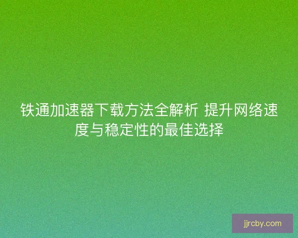 铁通加速器下载方法全解析 提升网络速度与稳定性的最佳选择