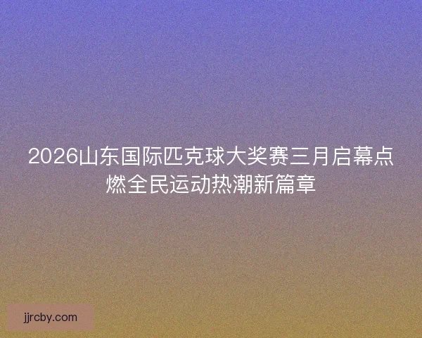 2026山东国际匹克球大奖赛三月启幕点燃全民运动热潮新篇章
