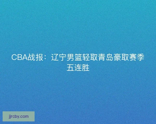 CBA战报：辽宁男篮轻取青岛豪取赛季五连胜