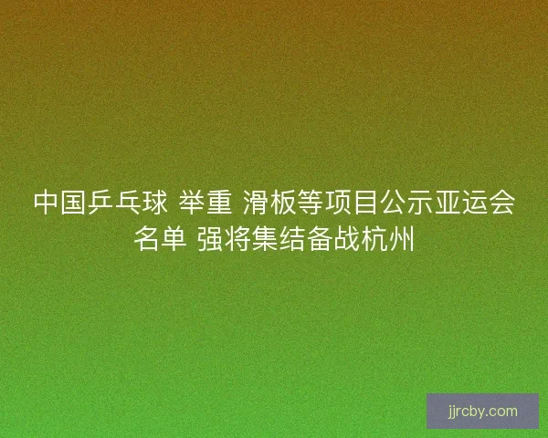 中国乒乓球 举重 滑板等项目公示亚运会名单 强将集结备战杭州