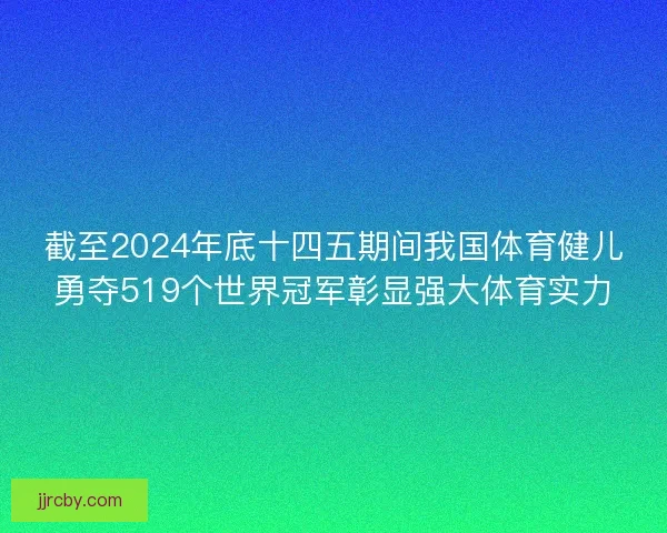 截至2024年底十四五期间我国体育健儿勇夺519个世界冠军彰显强大体育实力