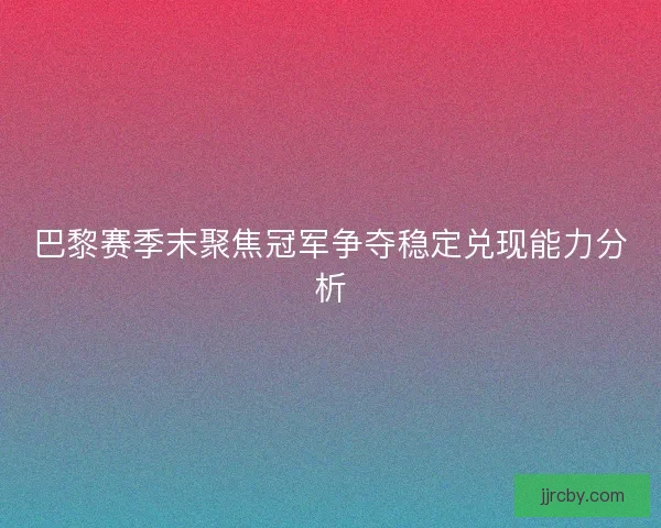 巴黎赛季末聚焦冠军争夺稳定兑现能力分析